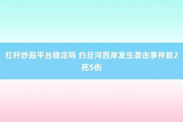 杠杆炒股平台稳定吗 约旦河西岸发生袭击事件致2死5伤
