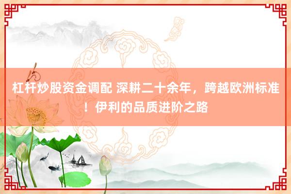 杠杆炒股资金调配 深耕二十余年，跨越欧洲标准！伊利的品质进阶之路