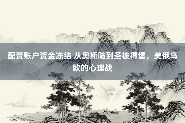 配资账户资金冻结 从奥斯陆到圣彼得堡，美俄乌欧的心理战
