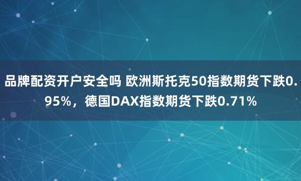 品牌配资开户安全吗 欧洲斯托克50指数期货下跌0.95%，德国DAX指数期货下跌0.71%