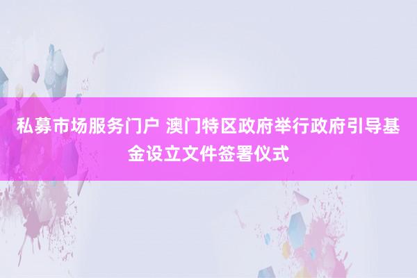 私募市场服务门户 澳门特区政府举行政府引导基金设立文件签署仪式