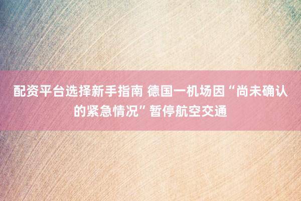配资平台选择新手指南 德国一机场因“尚未确认的紧急情况”暂停航空交通