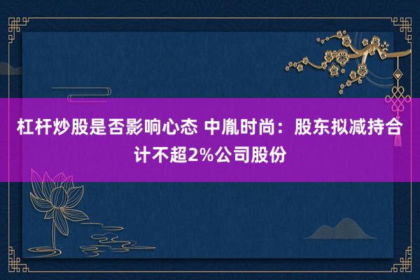 杠杆炒股是否影响心态 中胤时尚：股东拟减持合计不超2%公司股份