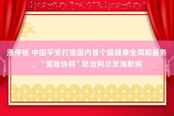 涨停板 中国平安打造国内首个脑健康全周期服务，“医险协同”防治阿尔茨海默病