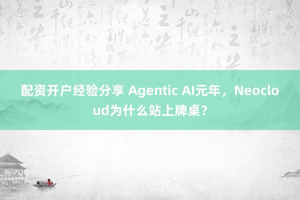 配资开户经验分享 Agentic AI元年，Neocloud为什么站上牌桌？