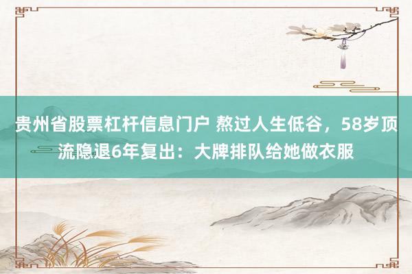 贵州省股票杠杆信息门户 熬过人生低谷，58岁顶流隐退6年复出：大牌排队给她做衣服