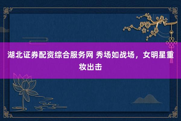 湖北证券配资综合服务网 秀场如战场，女明星重妆出击