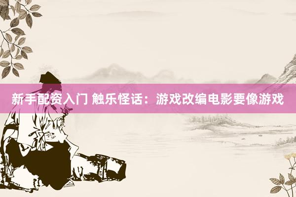 新手配资入门 触乐怪话:游戏改编电影要像游戏