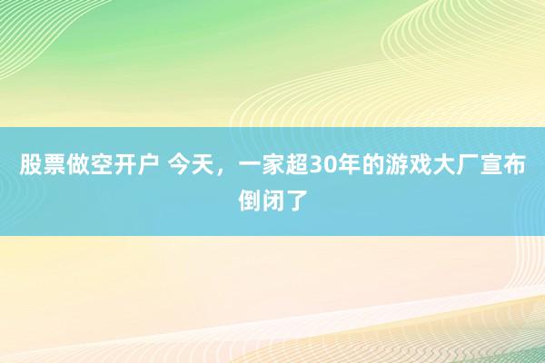 股票做空开户 今天，一家超30年的游戏大厂宣布倒闭了