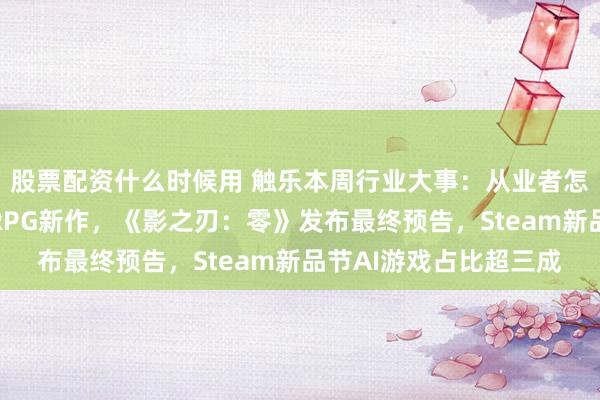 股票配资什么时候用 触乐本周行业大事：从业者怎么看？光子公布怪谈RPG新作，《影之刃：零》发布最终预告，Steam新品节AI游戏占比超三成