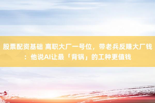 股票配资基础 离职大厂一号位,带老兵反赚大厂钱:他说AI让最「背锅」的工种更值钱