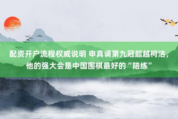 配资开户流程权威说明 申真谞第九冠超越柯洁，他的强大会是中国围棋最好的“陪练”