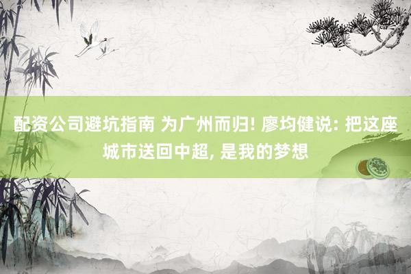 配资公司避坑指南 为广州而归! 廖均健说: 把这座城市送回中超, 是我的梦想