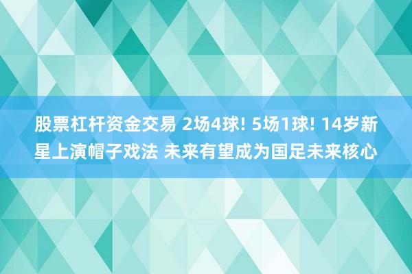 股票杠杆资金交易 2场4球! 5场1球! 14岁新星上演帽子戏法 未来有望成为国足未来核心