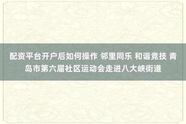 配资平台开户后如何操作 邻里同乐 和谐竞技 青岛市第六届社区运动会走进八大峡街道