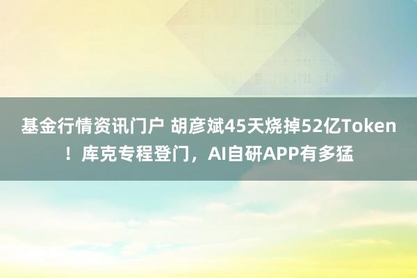 基金行情资讯门户 胡彦斌45天烧掉52亿Token！库克专程登门，AI自研APP有多猛