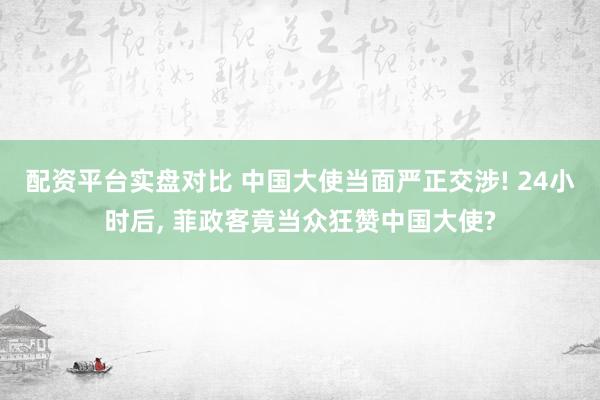 配资平台实盘对比 中国大使当面严正交涉! 24小时后, 菲政客竟当众狂赞中国大使?