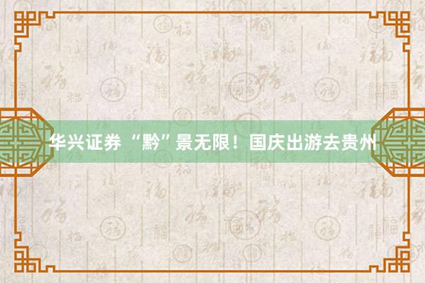 华兴证券 “黔”景无限!国庆出游去贵州