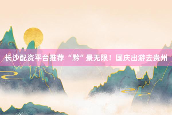 长沙配资平台推荐 “黔”景无限！国庆出游去贵州