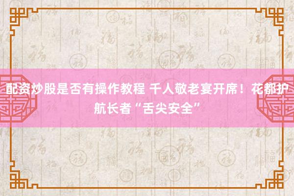 配资炒股是否有操作教程 千人敬老宴开席！花都护航长者“舌尖安全”