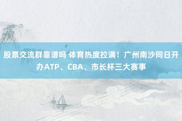 股票交流群靠谱吗 体育热度拉满！广州南沙同日开办ATP、CBA、市长杯三大赛事