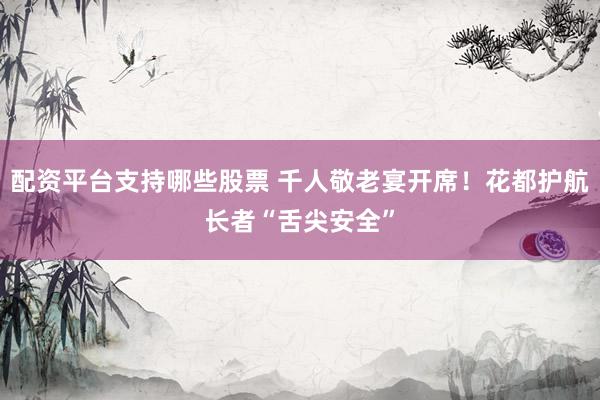 配资平台支持哪些股票 千人敬老宴开席！花都护航长者“舌尖安全”