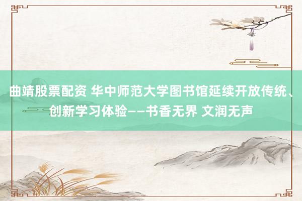曲靖股票配资 华中师范大学图书馆延续开放传统、创新学习体验——书香无界 文润无声