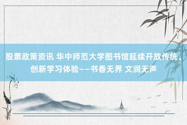 股票政策资讯 华中师范大学图书馆延续开放传统、创新学习体验——书香无界 文润无声