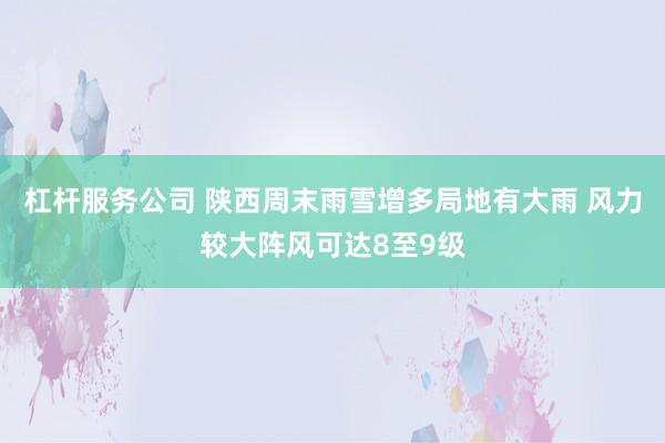 杠杆服务公司 陕西周末雨雪增多局地有大雨 风力较大阵风可达8至9级