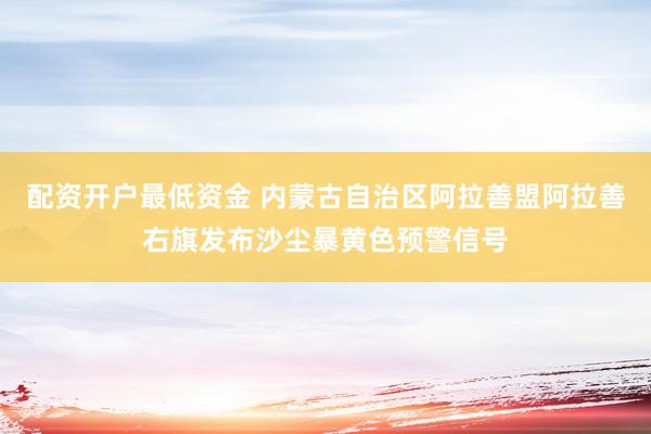 配资开户最低资金 内蒙古自治区阿拉善盟阿拉善右旗发布沙尘暴黄色预警信号