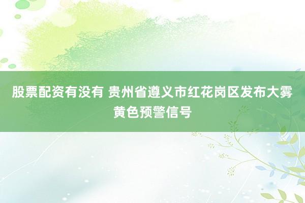 股票配资有没有 贵州省遵义市红花岗区发布大雾黄色预警信号